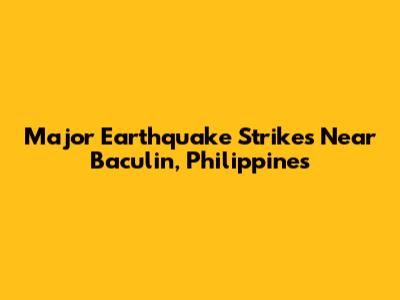 Major Earthquake Strikes Near Baculin, Philippines