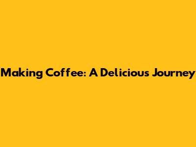 Making Coffee: A Delicious Journey