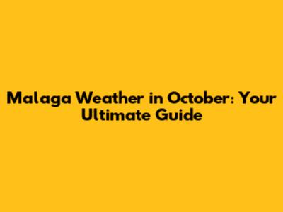Malaga Weather in October: Your Ultimate Guide
