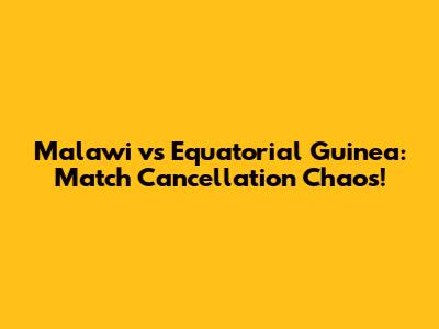 Malawi vs Equatorial Guinea: Match Cancellation Chaos!
