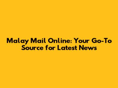 Malay Mail Online: Your Go-To Source for Latest News
