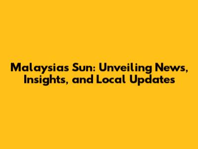 Malaysia's Sun: Unveiling News, Insights, and Local Updates