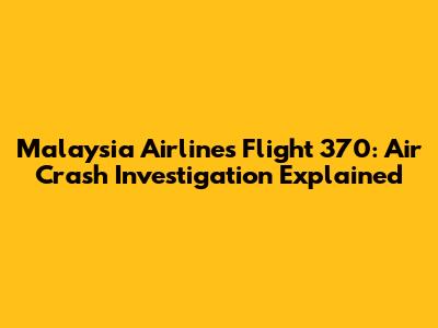 Malaysia Airlines Flight 370: Air Crash Investigation Explained