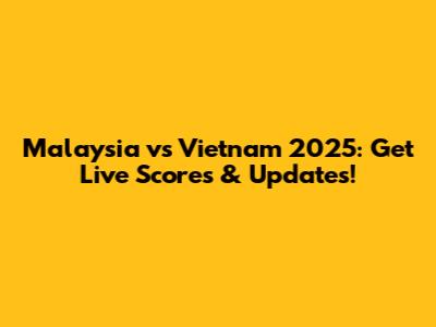 Malaysia vs Vietnam 2025: Get Live Scores & Updates!
