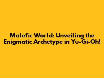 Malefic World: Unveiling the Enigmatic Archetype in Yu-Gi-Oh!