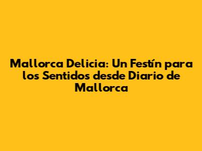 Mallorca Delicia: Un Festín para los Sentidos desde Diario de Mallorca