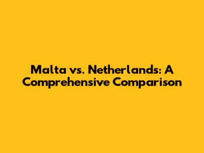 Malta vs. Netherlands: A Comprehensive Comparison