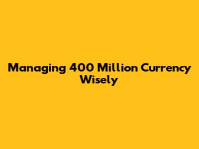 Managing 400 Million Currency Wisely