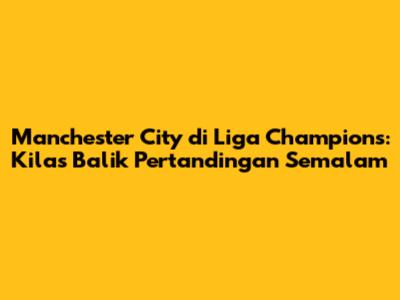 Manchester City di Liga Champions: Kilas Balik Pertandingan Semalam