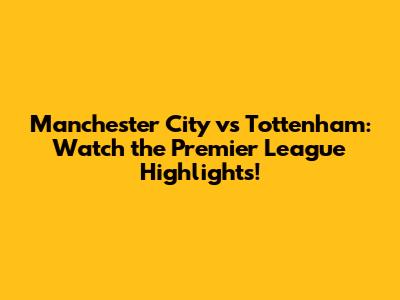 Manchester City vs Tottenham: Watch the Premier League Highlights!