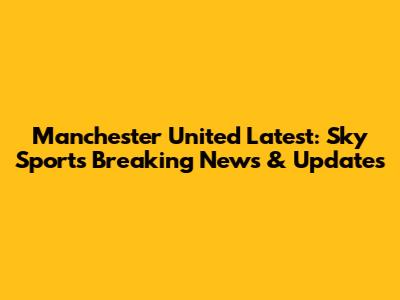 Manchester United Latest: Sky Sports' Breaking News & Updates