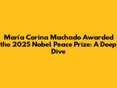 María Corina Machado Awarded the 2025 Nobel Peace Prize: A Deep Dive