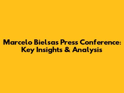 Marcelo Bielsa's Press Conference: Key Insights & Analysis