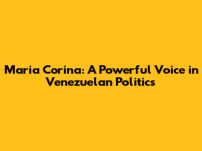 Maria Corina: A Powerful Voice in Venezuelan Politics