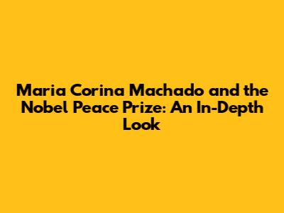 Maria Corina Machado and the Nobel Peace Prize: An In-Depth Look