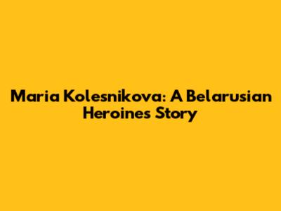 Maria Kolesnikova: A Belarusian Heroine's Story