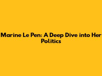 Marine Le Pen: A Deep Dive into Her Politics