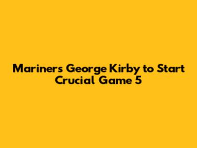 Mariners' George Kirby to Start Crucial Game 5