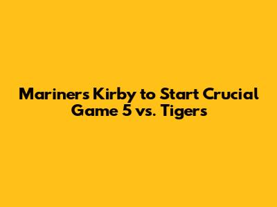 Mariners' Kirby to Start Crucial Game 5 vs. Tigers