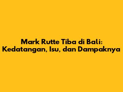 Mark Rutte Tiba di Bali: Kedatangan, Isu, dan Dampaknya