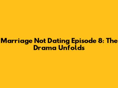 Marriage Not Dating Episode 8: The Drama Unfolds