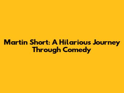 Martin Short: A Hilarious Journey Through Comedy