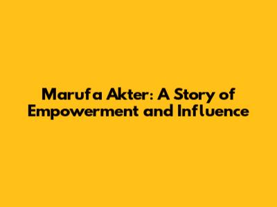 Marufa Akter: A Story of Empowerment and Influence