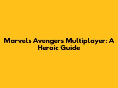 Marvel's Avengers Multiplayer: A Heroic Guide