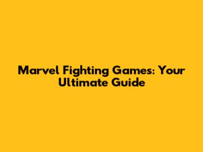 Marvel Fighting Games: Your Ultimate Guide