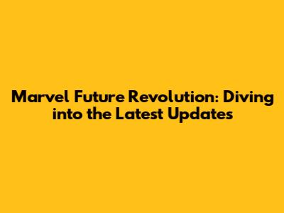 Marvel Future Revolution: Diving into the Latest Updates