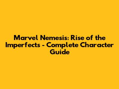 Marvel Nemesis: Rise of the Imperfects - Complete Character Guide
