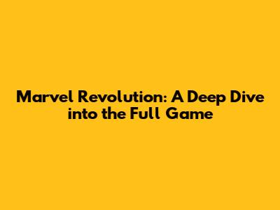 Marvel Revolution: A Deep Dive into the Full Game