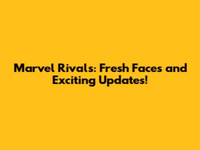 Marvel Rivals: Fresh Faces and Exciting Updates!