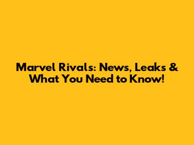 Marvel Rivals: News, Leaks & What You Need to Know!