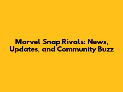 Marvel Snap Rivals: News, Updates, and Community Buzz
