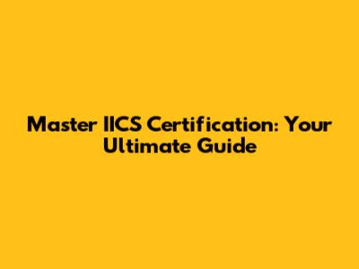 Master IICS Certification: Your Ultimate Guide