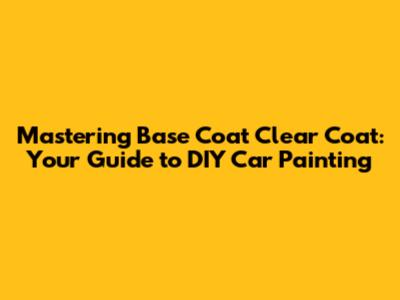 Mastering Base Coat Clear Coat: Your Guide to DIY Car Painting