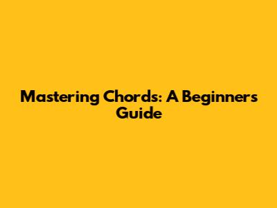 Mastering Chords: A Beginner's Guide