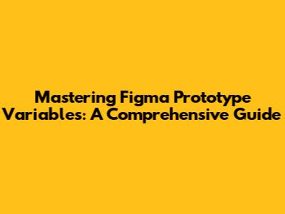 Mastering Figma Prototype Variables: A Comprehensive Guide