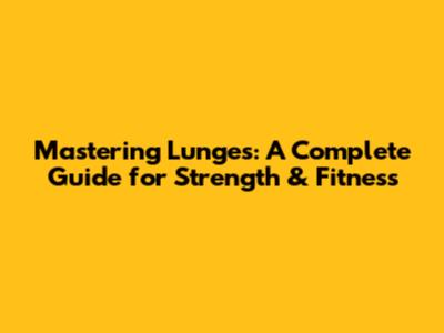 Mastering Lunges: A Complete Guide for Strength & Fitness