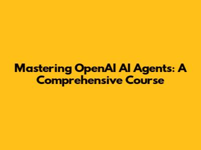 Mastering OpenAI AI Agents: A Comprehensive Course