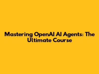 Mastering OpenAI AI Agents: The Ultimate Course