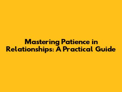 Mastering Patience in Relationships: A Practical Guide