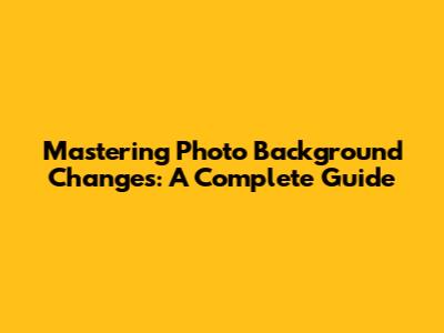 Mastering Photo Background Changes: A Complete Guide