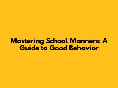 Mastering School Manners: A Guide to Good Behavior