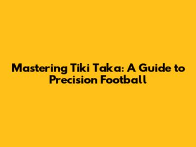 Mastering Tiki Taka: A Guide to Precision Football