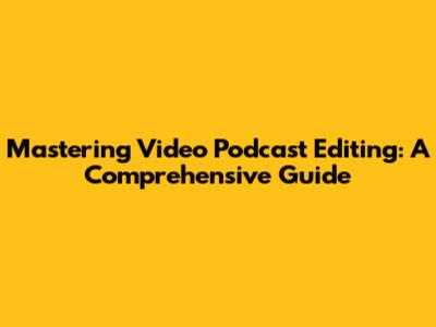 Mastering Video Podcast Editing: A Comprehensive Guide