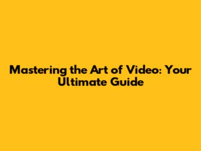 Mastering the Art of Video: Your Ultimate Guide