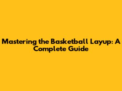 Mastering the Basketball Layup: A Complete Guide