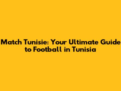 Match Tunisie: Your Ultimate Guide to Football in Tunisia